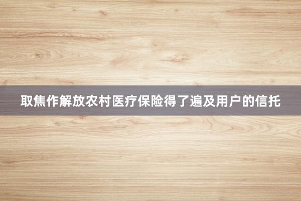 取焦作解放农村医疗保险得了遍及用户的信托